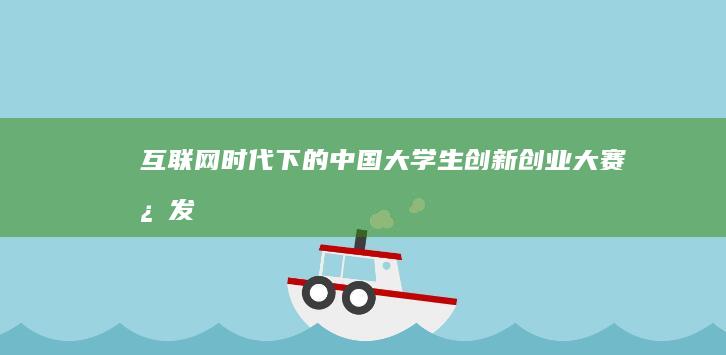 互联网+时代下的中国大学生创新创业大赛：激发潜能，引领未来