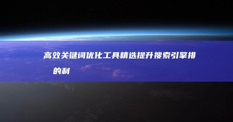 高效关键词优化工具精选：提升搜索引擎排名的利器